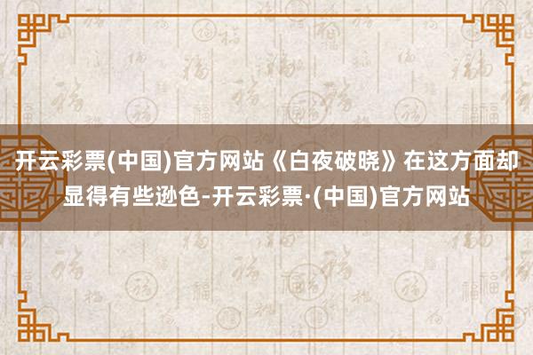 开云彩票(中国)官方网站《白夜破晓》在这方面却显得有些逊色-开云彩票·(中国)官方网站