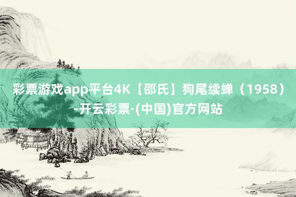 彩票游戏app平台4K【邵氏】狗尾续蝉（1958）-开云彩票·(中国)官方网站