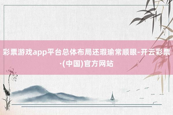彩票游戏app平台总体布局还瑕瑜常顺眼-开云彩票·(中国)官方网站
