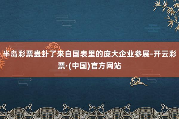 半岛彩票蛊卦了来自国表里的庞大企业参展-开云彩票·(中国)官方网站