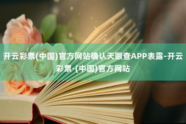开云彩票(中国)官方网站确认天眼查APP表露-开云彩票·(中国)官方网站