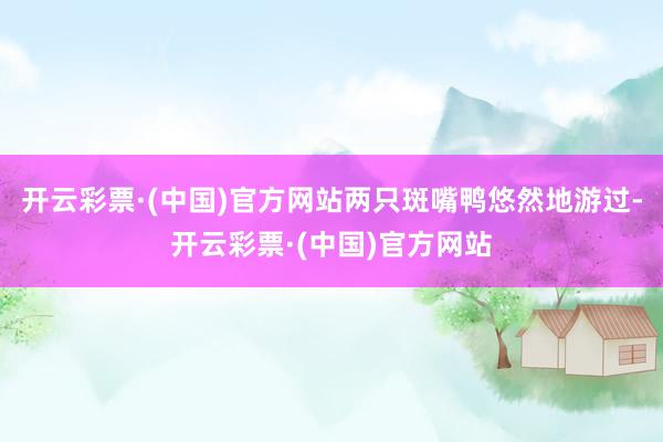 开云彩票·(中国)官方网站两只斑嘴鸭悠然地游过-开云彩票·(中国)官方网站