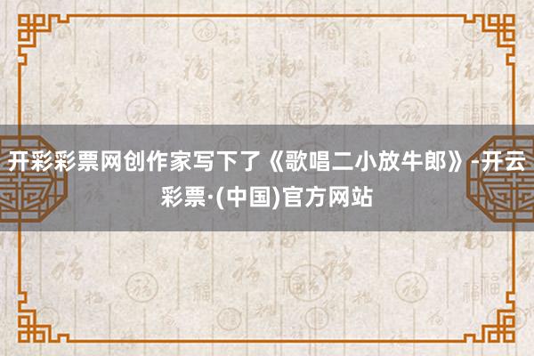 开彩彩票网创作家写下了《歌唱二小放牛郎》-开云彩票·(中国)官方网站