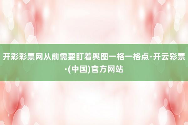 开彩彩票网从前需要盯着舆图一格一格点-开云彩票·(中国)官方网站