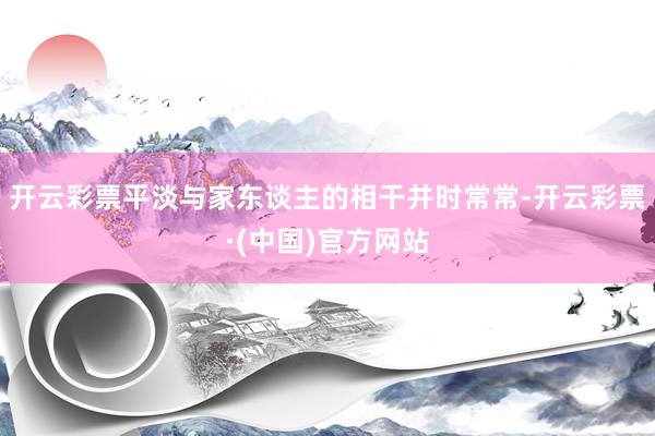 开云彩票平淡与家东谈主的相干并时常常-开云彩票·(中国)官方网站