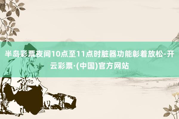 半岛彩票夜间10点至11点时脏器功能彰着放松-开云彩票·(中国)官方网站