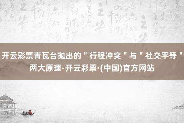 开云彩票青瓦台抛出的＂行程冲突＂与＂社交平等＂两大原理-开云彩票·(中国)官方网站