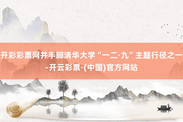 开彩彩票网并手脚清华大学“一二·九”主题行径之一-开云彩票·(中国)官方网站
