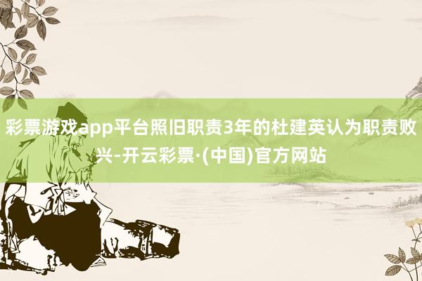 彩票游戏app平台照旧职责3年的杜建英认为职责败兴-开云彩票·(中国)官方网站