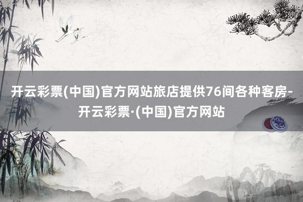 开云彩票(中国)官方网站旅店提供76间各种客房-开云彩票·(中国)官方网站