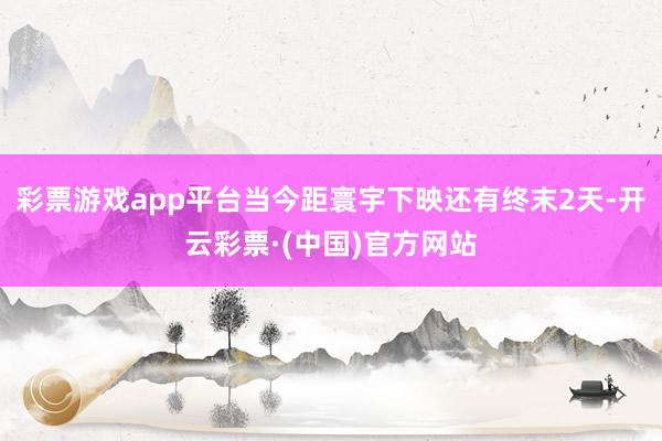 彩票游戏app平台当今距寰宇下映还有终末2天-开云彩票·(中国)官方网站
