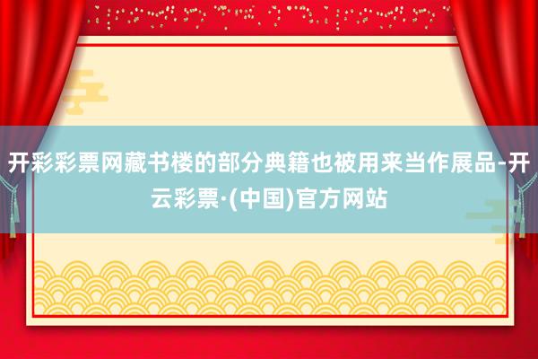 开彩彩票网藏书楼的部分典籍也被用来当作展品-开云彩票·(中国)官方网站