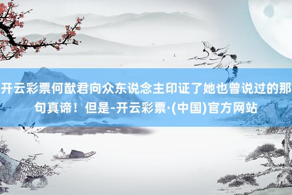 开云彩票何猷君向众东说念主印证了她也曾说过的那句真谛！但是-开云彩票·(中国)官方网站