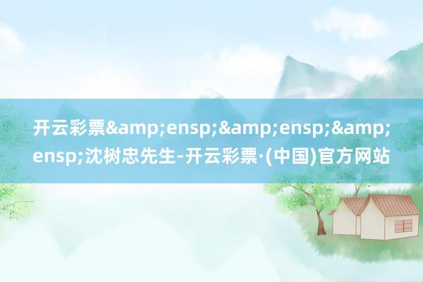 开云彩票&ensp;&ensp;&ensp;沈树忠先生-开云彩票·(中国)官方网站