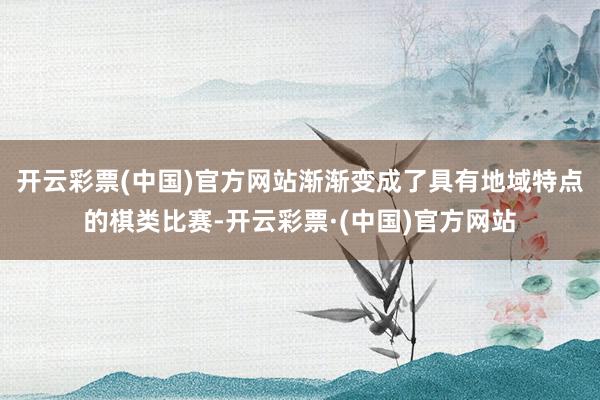 开云彩票(中国)官方网站渐渐变成了具有地域特点的棋类比赛-开云彩票·(中国)官方网站