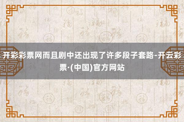 开彩彩票网而且剧中还出现了许多段子套路-开云彩票·(中国)官方网站