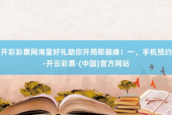 开彩彩票网海量好礼助你开局即巅峰！一、手机预约-开云彩票·(中国)官方网站