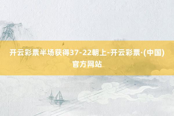 开云彩票半场获得37-22朝上-开云彩票·(中国)官方网站