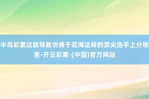 半岛彩票这就导致访佛于花海这样的顶尖选手上分艰苦-开云彩票·(中国)官方网站