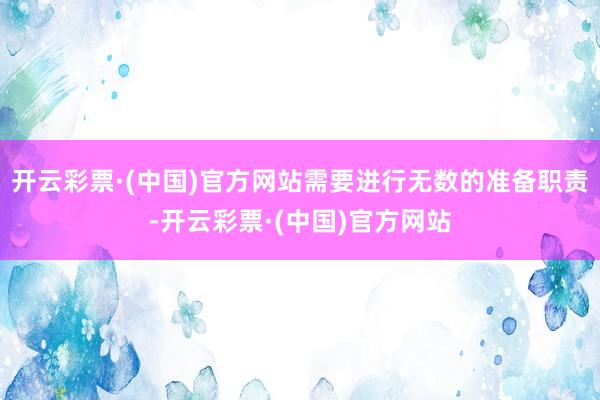 开云彩票·(中国)官方网站需要进行无数的准备职责-开云彩票·(中国)官方网站