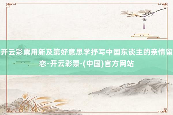 开云彩票用新及第好意思学抒写中国东谈主的亲情留恋-开云彩票·(中国)官方网站