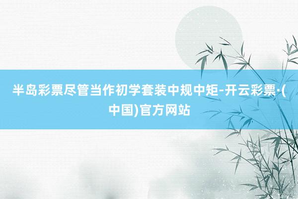 半岛彩票尽管当作初学套装中规中矩-开云彩票·(中国)官方网站