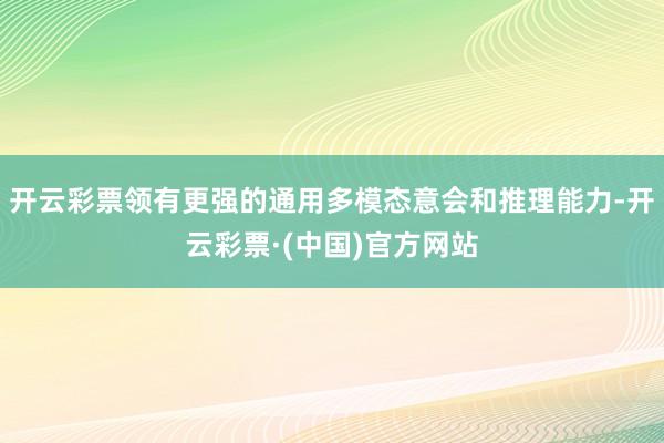 开云彩票领有更强的通用多模态意会和推理能力-开云彩票·(中国)官方网站