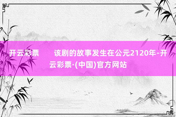 开云彩票       该剧的故事发生在公元2120年-开云彩票·(中国)官方网站