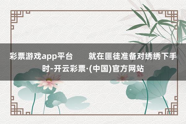 彩票游戏app平台       就在匪徒准备对绣绣下手时-开云彩票·(中国)官方网站