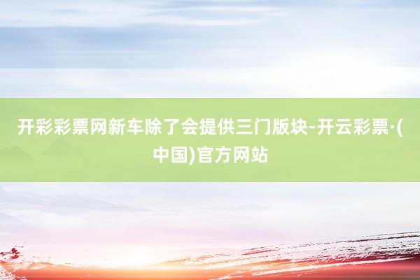 开彩彩票网新车除了会提供三门版块-开云彩票·(中国)官方网站