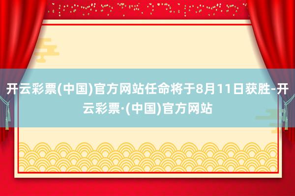 开云彩票(中国)官方网站任命将于8月11日获胜-开云彩票·(中国)官方网站