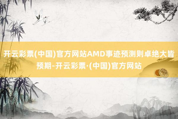 开云彩票(中国)官方网站AMD事迹预测则卓绝大皆预期-开云彩票·(中国)官方网站